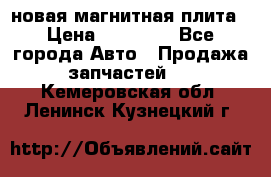 новая магнитная плита › Цена ­ 10 000 - Все города Авто » Продажа запчастей   . Кемеровская обл.,Ленинск-Кузнецкий г.